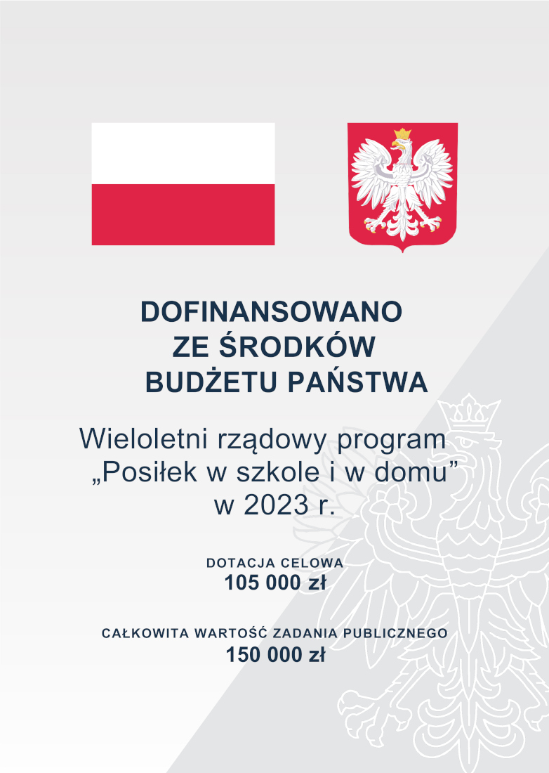 Grafika o treści DOFINANSOWANO ZE ŚRODKÓW BUDŻETU PAŃSTWA Wieloletni rządowy program „Posiłek w szkole i w domu” w 2023 r. DOTACJA CELOWA 105 000 zł CAŁKOWITA WARTOŚĆ ZADANIA PUBLICZNEGO 150 000 zł