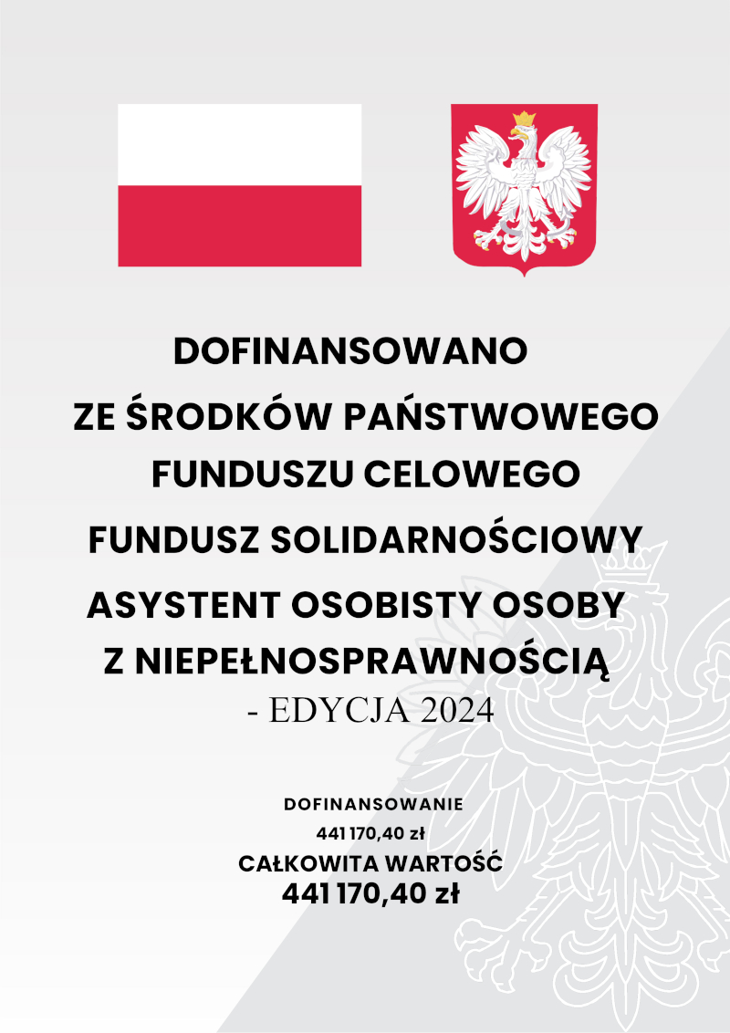 Grafika z flagą Polski oraz Godłem Polski i napisem o treści: DOFINANSOWANO ZE ŚRODKÓW PAŃSTWOWEGO FUNDUSZU CELOWEGO FUNDUSZ SOLIDARNOŚCIOWY ASYSTENT OSOBISTY OSOBY Z NIEPEŁNOSPRAWNOŚCIĄ - EDYCJA 2024 DOFINANSOWANIE 441 170,40 zł CAŁKOWITA WARTOŚĆ 441 170,40 zł