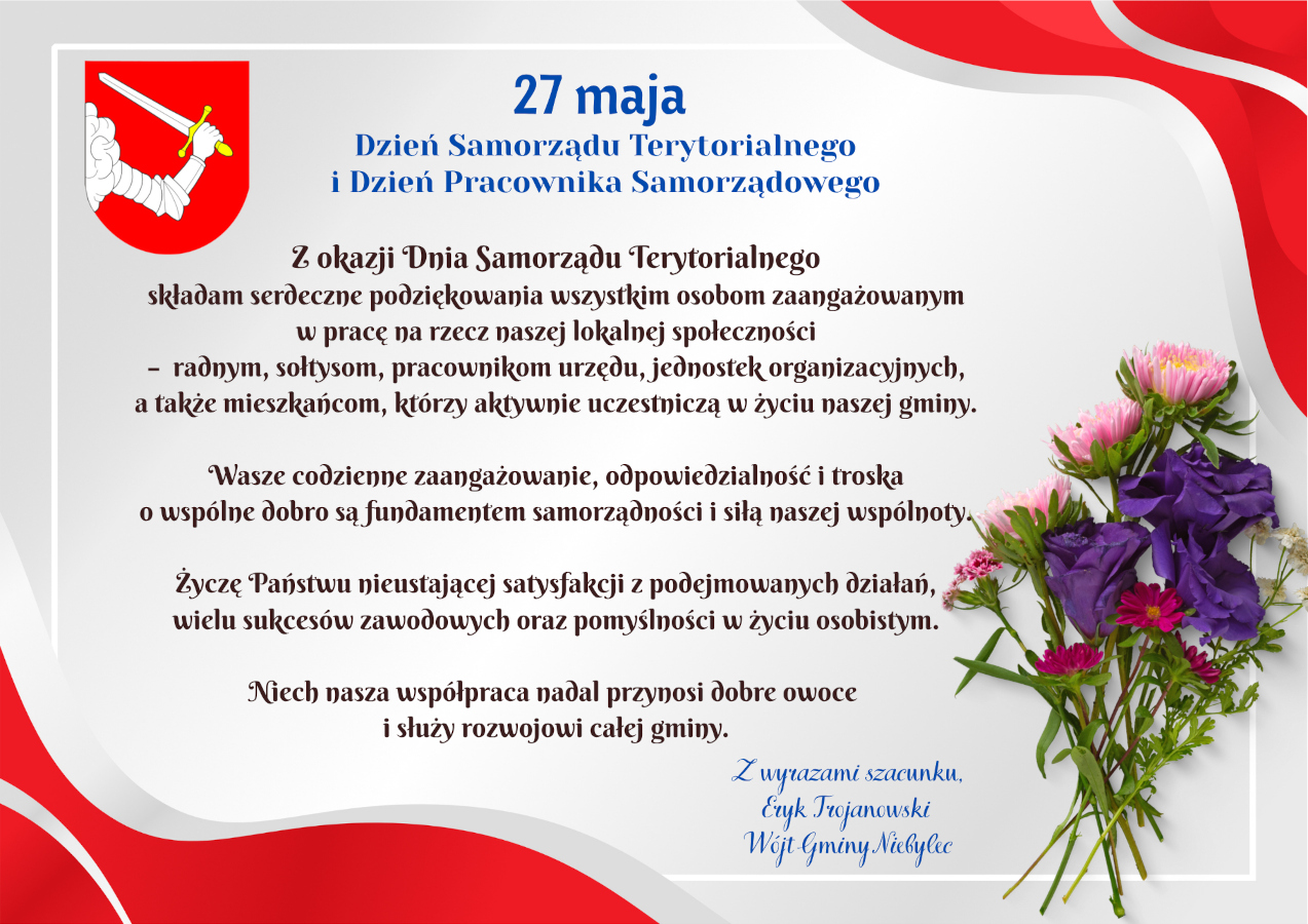 Flaga Polski w tle z napisem "27 maja Dzień Samorządu Terytorialnego i Dzień Pracownika Samorządowego". Poniżej podziękowania od Wójta Gminy Niebylec, Eryka Trojanowskiego, dla wszystkich zaangażowanych w pracę na rzecz społeczności lokalnej: radnych, sołtysów, pracowników urzędu, jednostek organizacyjnych oraz mieszkańców, którzy aktywnie uczestniczą w życiu gminy. Życzenia: "Wasze codzienne zaangażowanie, odpowiedzialność i troska o wspólne dobro są fundamentem samorządności i siłą naszej wspólnoty. Życzę Państwu nieustającej satysfakcji z podejmowanych działań, wielu sukcesów zawodowych oraz pomyślności w życiu osobistym. Niech nasza współpraca nadal przynosi dobre owoce i służy rozwojowi całej gminy." Pod tekstem bukiet różowych kwiatów.