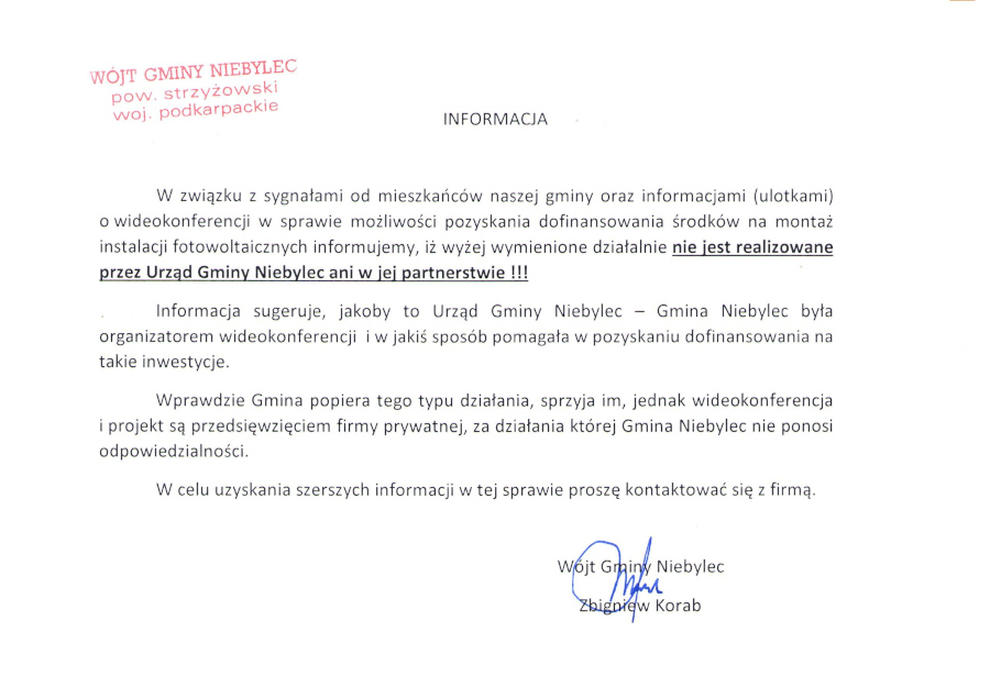 W związku z sygnałami od mieszkańców naszej gminy oraz informacjami (ulotkami) o wideokonferencji w sprawie możliwości pozyskania dofinansowania środków na montaż instalacji fotowoltaicznych informujemy, iż wyżej wymienione działanie nie jest realizowane przez Urząd Gminy Niebylec ani w jej partnerstwie !!! Informacja sugeruje, jakoby to Urząd Gminy Niebylec – Gmina Niebylec była organizatorem wideokonferencji  i w jakiś sposób pomagała w pozyskaniu dofinansowania na takie inwestycje.  Wprawdzie Gmina popiera tego typu działania, sprzyja im, jednak wideokonferencja i projekt są przedsięwzięciem firmy prywatnej, za działania której Gmina Niebylec nie ponosi odpowiedzialności.  W celu uzyskania szerszych informacji w tej sprawie proszę kontaktować się z firmą.