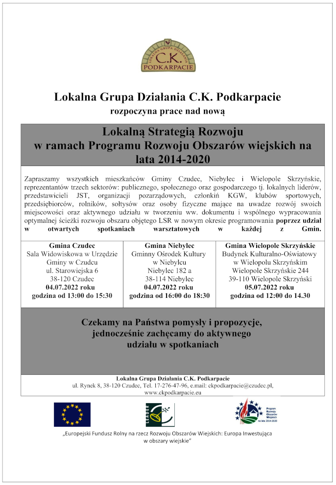 Infografika o treści: Lokalna Grupa Działania C.K. Podkarpacie rozpoczyna prace nad nową Lokalną Strategią Rozwoju w ramach Programu Rozwoju Obszarów wiejskich na lata 2014-2020. Zapraszamy wszystkich mieszkańców Gminy Czudec, Niebylec i Wielopole Skrzyńskie, reprezentantów trzech sektorów: publicznego, społecznego oraz gospodarczego tj. lokalnych liderów, przedstawicieli JST, organizacji pozarządowych, członkiń KGW, klubów sportowych, przedsiębiorców, rolników, sołtysów oraz osoby fizyczne mające na uwadze rozwój swoich miejscowości oraz aktywnego udziału w tworzeniu ww. dokumentu i wspólnego wypracowania optymalnej ścieżki rozwoju obszaru objętego LSR w nowym okresie programowania poprzez udział w otwartych spotkaniach warsztatowych w każdej z Gmin. Gmina Czudec Sala Widowiskowa w Urzędzie Gminy w Czudcu ul. Starowiejska 6 38-120 Czudec 04.07.2022 roku godzina od 13:00 do 15:30, Gmina Niebylec Gminny Ośrodek Kultury w Niebylcu Niebylec 182a 38-114 Niebylec 04.07.2022 roku godzina od 16:00 do 18:30, Gmina Wielopole Skrzyńskie Budynek Kulturalno-Oświatowy w Wielopolu Skrzyńskim Wielopole Skrzyńskie 244 39-110 Wielopole Skrzyński 05.07.2022 roku godzina od 12:00 do 14.30 Czekamy na Państwa pomysły i propozycje, jednocześnie zachęcamy do aktywnego udziału w spotkaniach Lokalna Grupa Działania C.K. Podkarpacie ul. Rynek 8, 38-120 Czudec, Tel. 17-276-47-96, e.mail: ckpodkarpacie@czudec.pl, www.ckpodkarpacie.eu