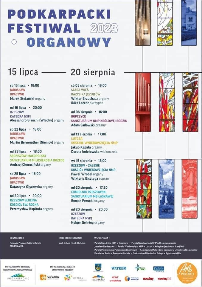 Podkarpacki Festiwal Organowy 2023  Kalendarz koncertów: sb 15 lipca 2023, 18:00, Jarosław – Opactwo Marek Stefański organy nd 16 lipca 2023, 20:00, Katedra NSPJ w Rzeszowie Alessandro Bianchi (Włochy) organy  sb 22 lipca 2023, 18:00, Jarosław – Opactwo Martin Berenreuther (Niemcy) organy  nd 23 lipca 2023, 18:00, Sanktuarium Bożego Miłosierdzia w Sędziszowie Młp. Andrzej Chorosiński organy  sb 29 lipca 2023, 18:00, Jarosław – Opactwo Katarzyna Olszewska organy  nd 30 lipca 2023, 20:00, kościół św. Rocha w Rzeszowie-Słocinie Przemysław Kapituła organy  sb 05 sierpnia 2023, 19:00, bazylika Jezuitów w Starej Wsi Wiktor Brzuchacz organy Róża Lorenc skrzypce  nd 06 sierpnia 2023, 16:00, Sanktuarium NMP w Ropczycach Adam Sadowski organy  nd 13 sierpnia 2023, 17:00, kościół Wniebowzięcia NMP w Lutczy Jakub Kapała organy Dorota Imiełowska wiolonczela  wt 15 sierpnia 2023, 18:00, kościół Wniebowzięcia NMP w Rzeszowie – Zalesiu Paweł Wróbel organy Wiktoria Bisztyga sopran  nd 20 sierpnia 2023, 17:30, Sanktuarium NMP w Chmielniku Roman Perucki organy  Holger Gehring organy  nd 20 sierpnia 2023, 20:00, Katedra NSPJ w Rzeszowie