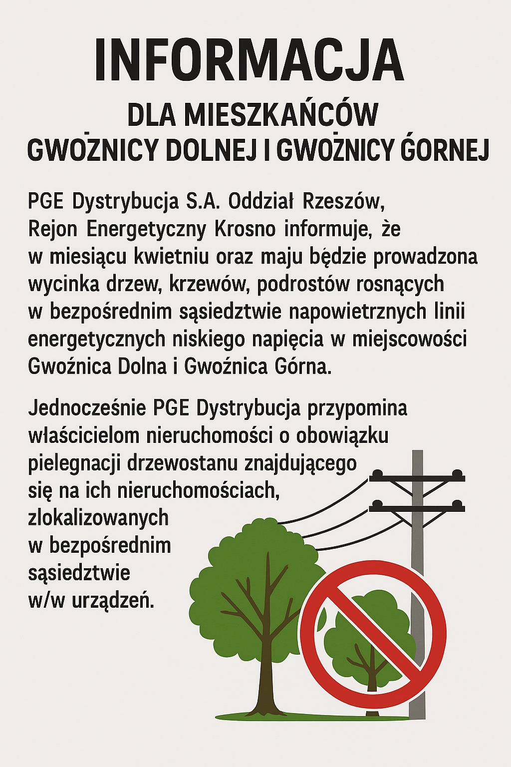 Plakat informacyjny dotyczący wycinki drzew, krzewów i podrostów w Gwoźnicy Dolnej i Gwoźnicy Górnej. Na plakacie znajduje się tekst od PGE Dystrybucja S.A. Oddział Rzeszów, informujący mieszkańców, że w kwietniu i maju prowadzone będą prace w pobliżu napowietrznych linii energetycznych niskiego napięcia. Przypomniano również o obowiązku pielęgnacji drzewostanu na prywatnych posesjach. W dolnej części grafika przedstawiająca słup energetyczny, drzewa i znak zakazu jako symbol potrzeby usunięcia roślinności z okolic linii energetycznych.