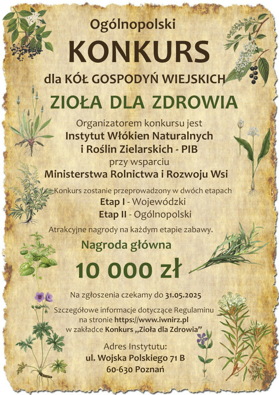Plakat ogłaszający Ogólnopolski Konkurs "Zioła dla Zdrowia" skierowany do Kół Gospodyń Wiejskich. Organizatorem konkursu jest Instytut Włókien Naturalnych i Roślin Zielarskich - PIB, przy wsparciu Ministerstwa Rolnictwa i Rozwoju Wsi. Konkurs podzielony jest na dwa etapy: Wojewódzki (Etap I) i Ogólnopolski (Etap II). Na plakacie znajduje się informacja o atrakcyjnych nagrodach na każdym etapie, a nagroda główna to 10 000 zł. Termin nadsyłania zgłoszeń upływa 31.05.2025. Szczegółowe informacje o regulaminie dostępne są na stronie internetowej w zakładce "Konkurs Zioła dla Zdrowia". Podano adres Instytutu: ul. Wojska Polskiego 71 B, 60-630 Poznań.