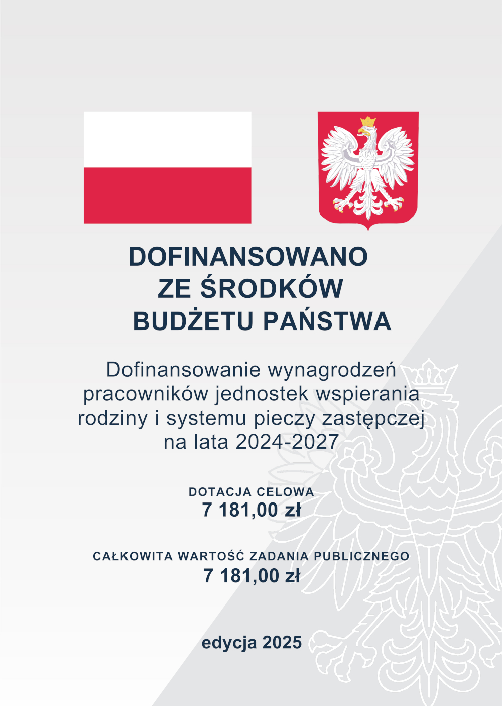 Plansza informacyjna z flagą Polski po lewej i godłem Polski po prawej stronie u góry. Poniżej tekst: „Dofinansowano ze środków budżetu państwa. Dofinansowanie wynagrodzeń pracowników jednostek wspierania rodziny i systemu pieczy zastępczej na lata 2024–2027”. Niżej znajduje się informacja: „Dotacja celowa: 7 181,00 zł. Całkowita wartość zadania publicznego: 7 181,00 zł”. Na dole dopisek „edycja 2025”. W tle widoczny jasnoszary zarys orła z godła Polski.